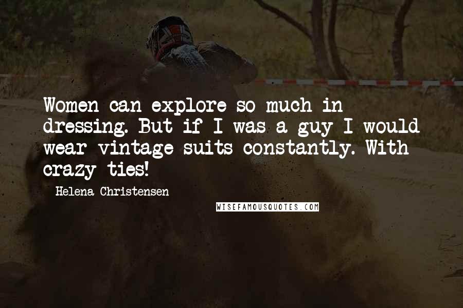 Helena Christensen Quotes: Women can explore so much in dressing. But if I was a guy I would wear vintage suits constantly. With crazy ties!