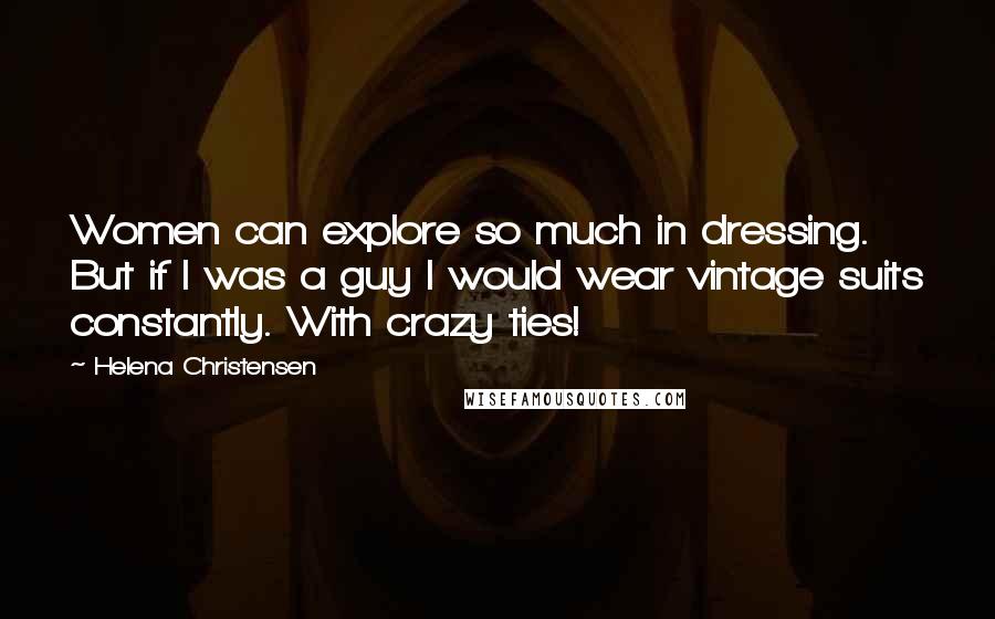 Helena Christensen Quotes: Women can explore so much in dressing. But if I was a guy I would wear vintage suits constantly. With crazy ties!