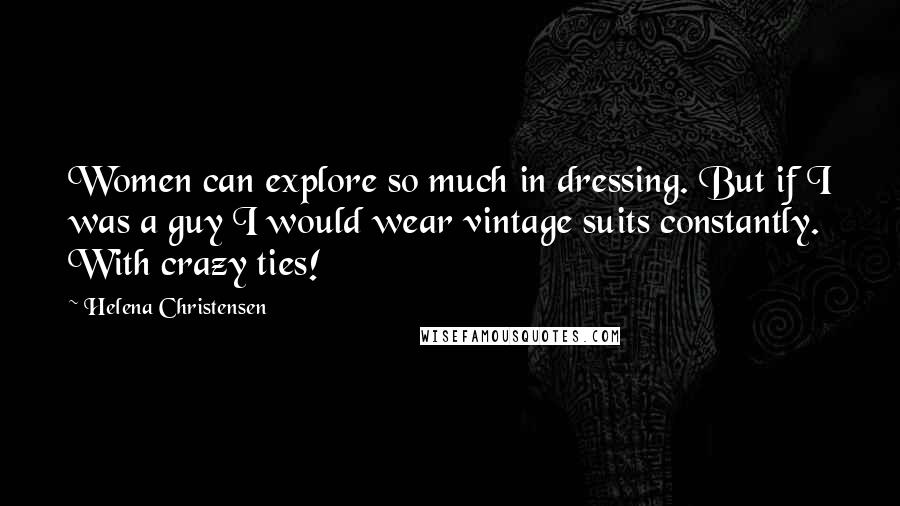 Helena Christensen Quotes: Women can explore so much in dressing. But if I was a guy I would wear vintage suits constantly. With crazy ties!