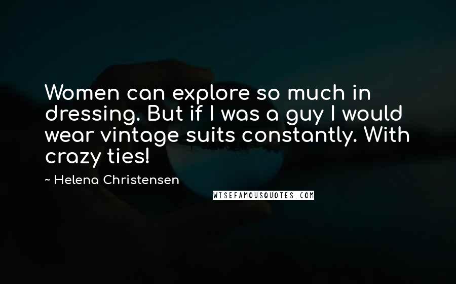 Helena Christensen Quotes: Women can explore so much in dressing. But if I was a guy I would wear vintage suits constantly. With crazy ties!