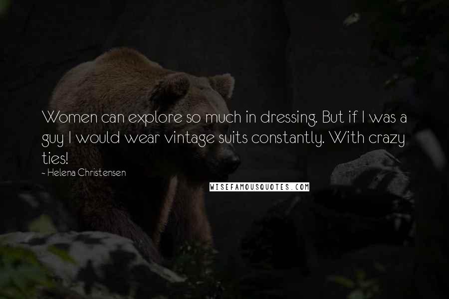 Helena Christensen Quotes: Women can explore so much in dressing. But if I was a guy I would wear vintage suits constantly. With crazy ties!