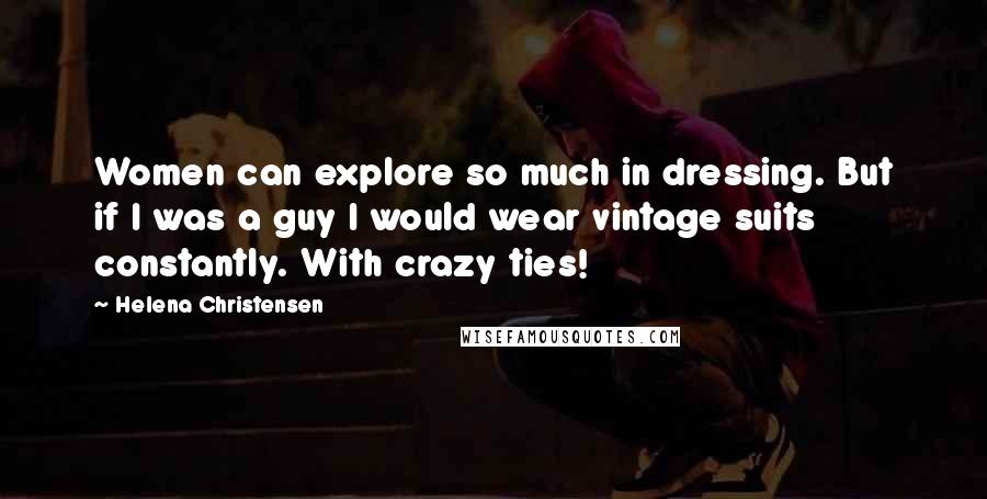 Helena Christensen Quotes: Women can explore so much in dressing. But if I was a guy I would wear vintage suits constantly. With crazy ties!