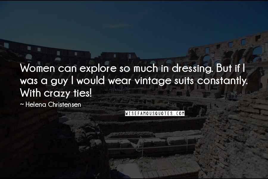 Helena Christensen Quotes: Women can explore so much in dressing. But if I was a guy I would wear vintage suits constantly. With crazy ties!