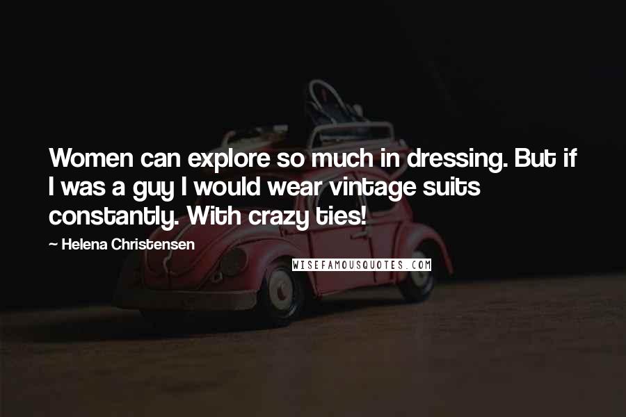 Helena Christensen Quotes: Women can explore so much in dressing. But if I was a guy I would wear vintage suits constantly. With crazy ties!