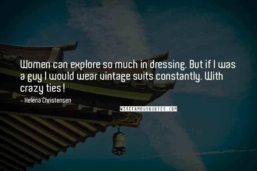 Helena Christensen Quotes: Women can explore so much in dressing. But if I was a guy I would wear vintage suits constantly. With crazy ties!