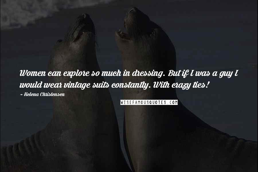 Helena Christensen Quotes: Women can explore so much in dressing. But if I was a guy I would wear vintage suits constantly. With crazy ties!