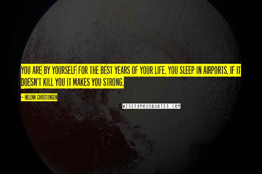 Helena Christensen Quotes: You are by yourself for the best years of your life. You sleep in airports. If it doesn't kill you it makes you strong.