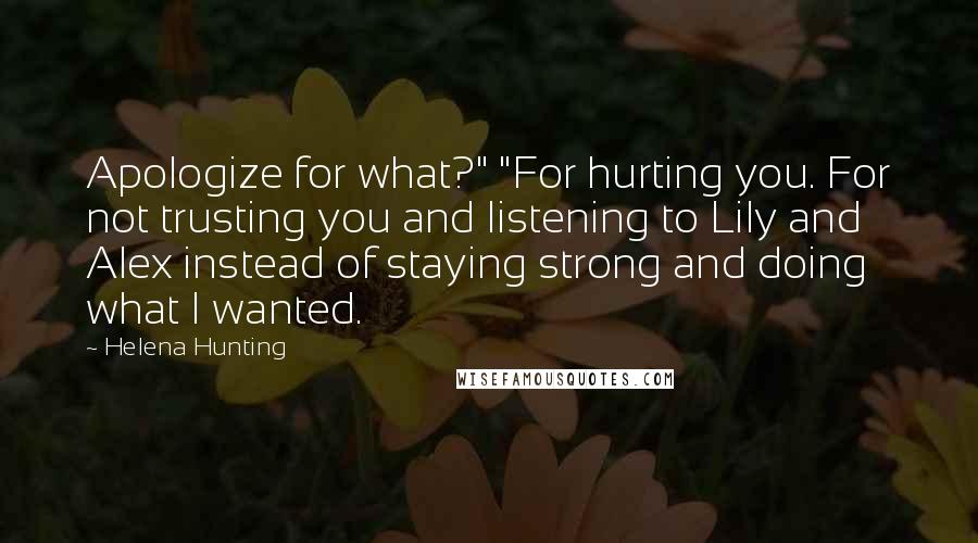 Helena Hunting Quotes: Apologize for what?" "For hurting you. For not trusting you and listening to Lily and Alex instead of staying strong and doing what I wanted.