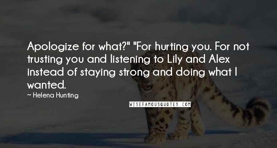 Helena Hunting Quotes: Apologize for what?" "For hurting you. For not trusting you and listening to Lily and Alex instead of staying strong and doing what I wanted.