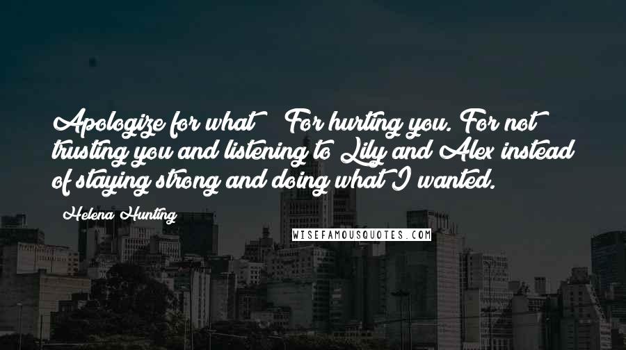 Helena Hunting Quotes: Apologize for what?" "For hurting you. For not trusting you and listening to Lily and Alex instead of staying strong and doing what I wanted.