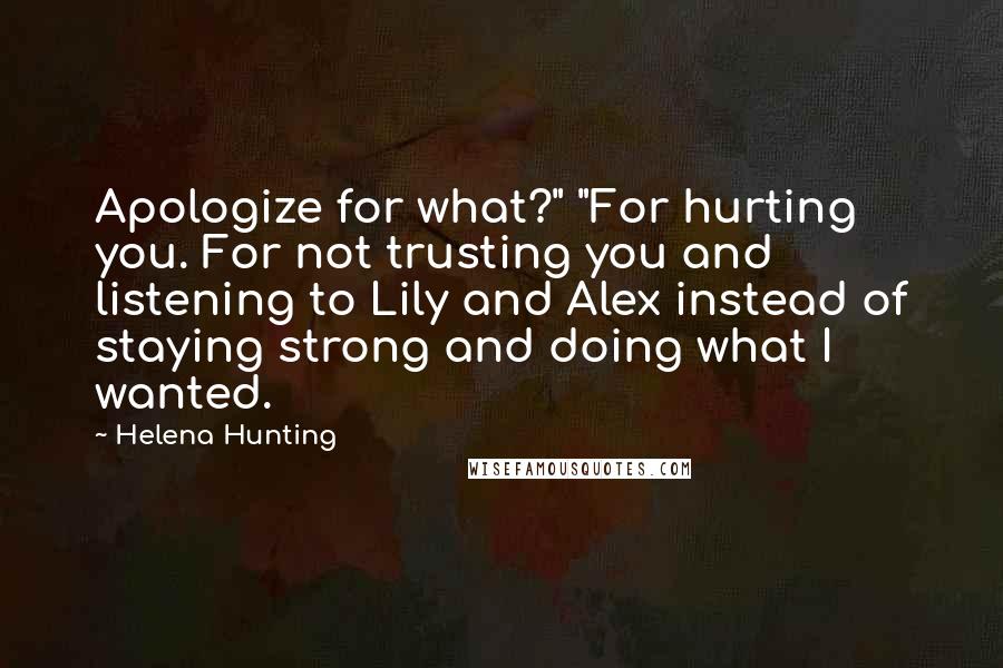 Helena Hunting Quotes: Apologize for what?" "For hurting you. For not trusting you and listening to Lily and Alex instead of staying strong and doing what I wanted.