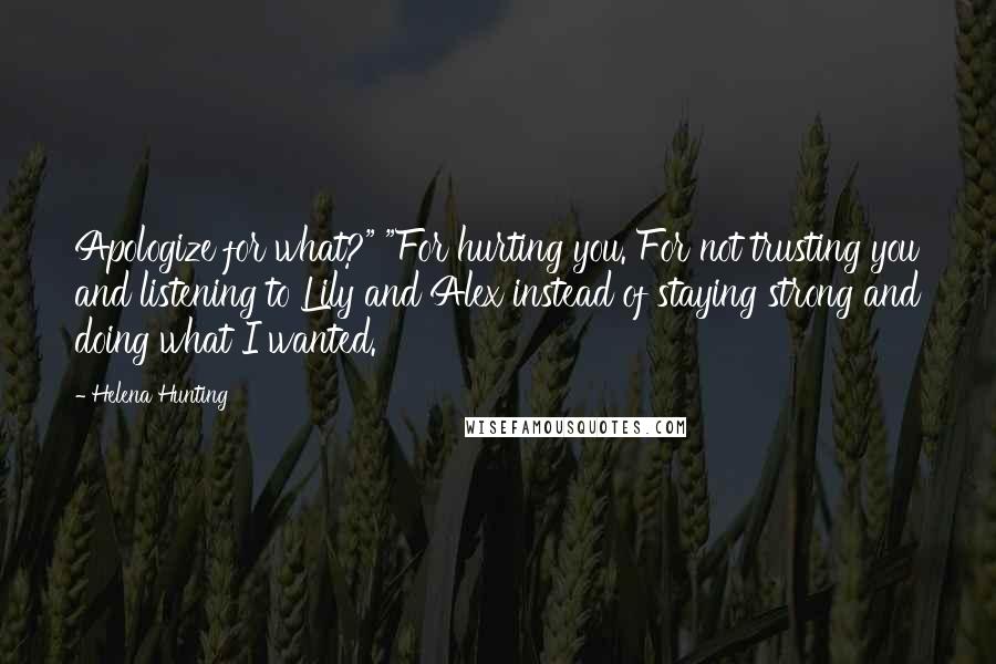 Helena Hunting Quotes: Apologize for what?" "For hurting you. For not trusting you and listening to Lily and Alex instead of staying strong and doing what I wanted.