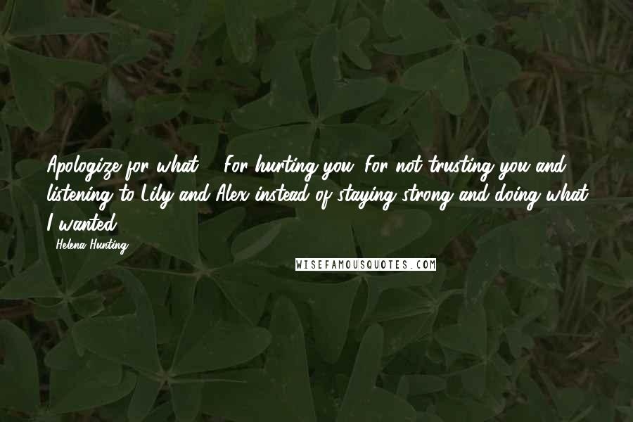 Helena Hunting Quotes: Apologize for what?" "For hurting you. For not trusting you and listening to Lily and Alex instead of staying strong and doing what I wanted.