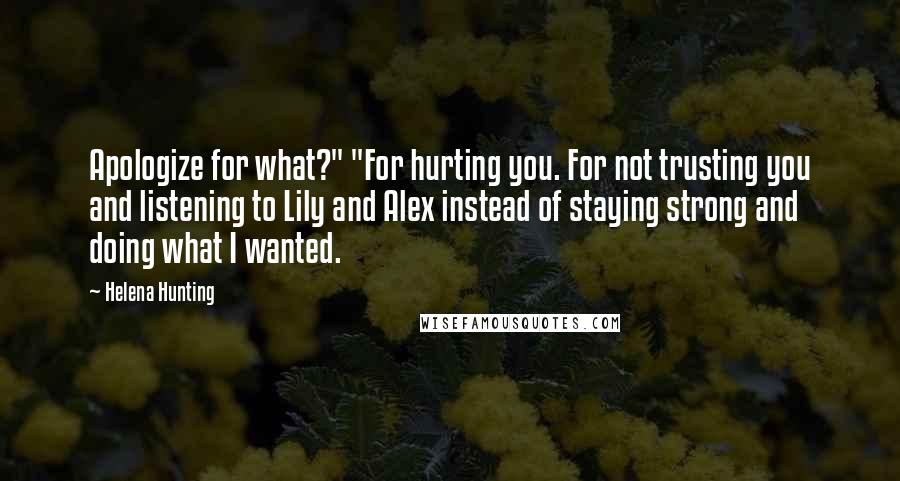 Helena Hunting Quotes: Apologize for what?" "For hurting you. For not trusting you and listening to Lily and Alex instead of staying strong and doing what I wanted.