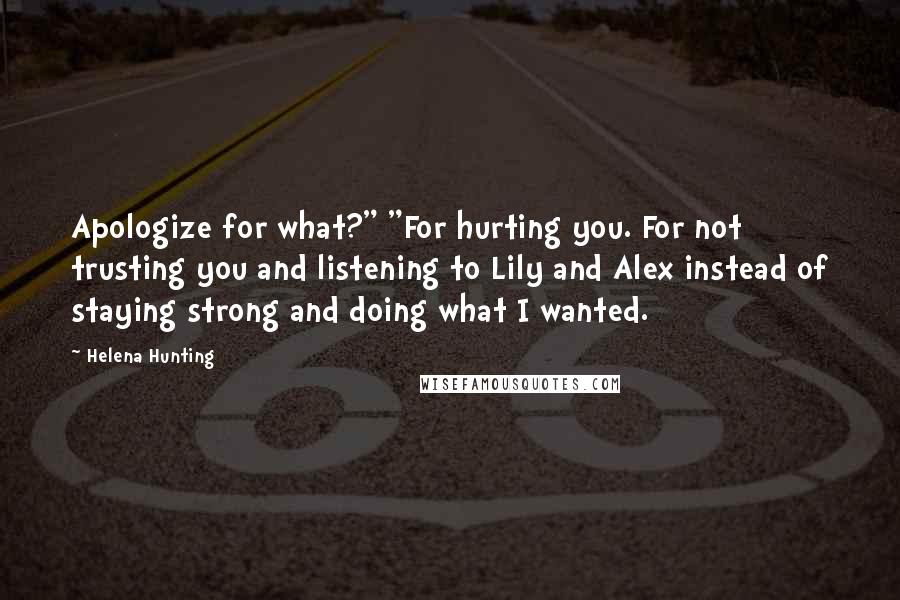 Helena Hunting Quotes: Apologize for what?" "For hurting you. For not trusting you and listening to Lily and Alex instead of staying strong and doing what I wanted.