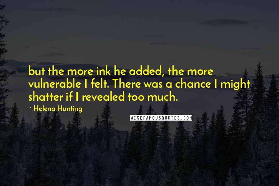 Helena Hunting Quotes: but the more ink he added, the more vulnerable I felt. There was a chance I might shatter if I revealed too much.