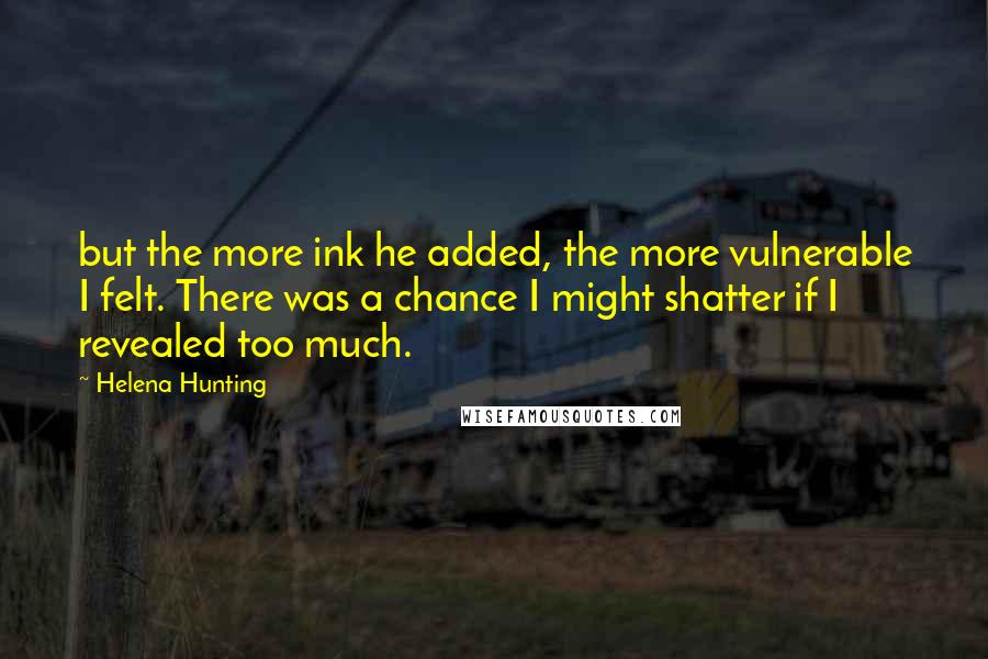 Helena Hunting Quotes: but the more ink he added, the more vulnerable I felt. There was a chance I might shatter if I revealed too much.