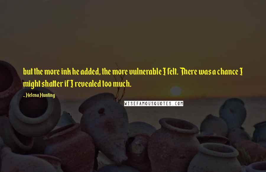 Helena Hunting Quotes: but the more ink he added, the more vulnerable I felt. There was a chance I might shatter if I revealed too much.