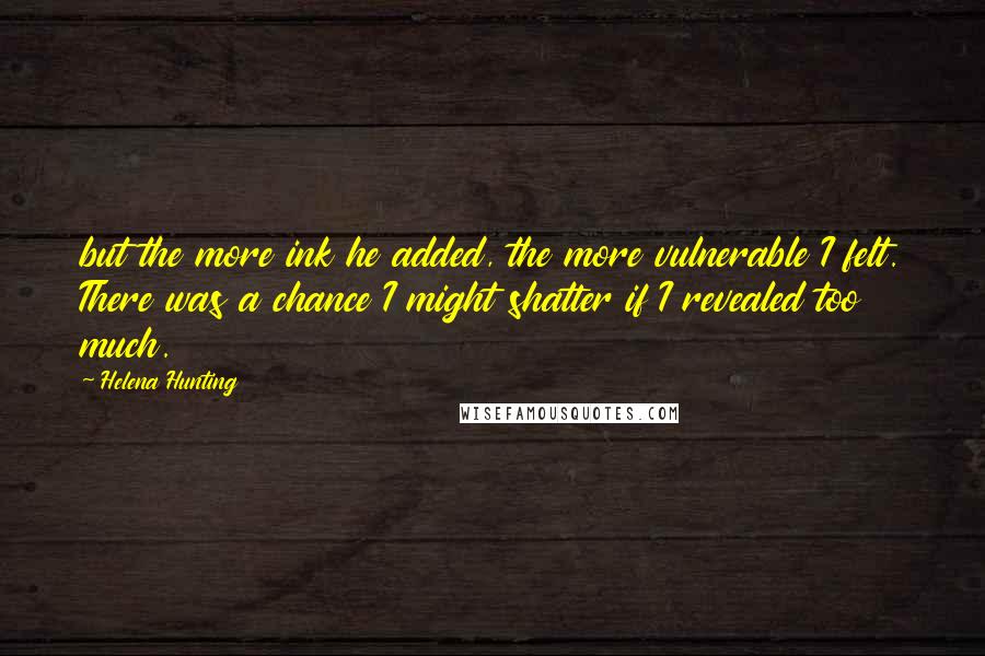 Helena Hunting Quotes: but the more ink he added, the more vulnerable I felt. There was a chance I might shatter if I revealed too much.