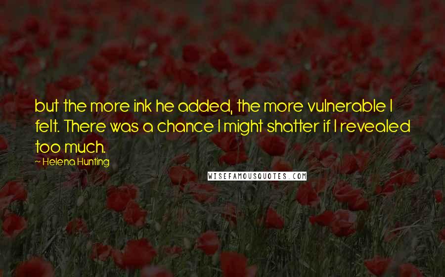 Helena Hunting Quotes: but the more ink he added, the more vulnerable I felt. There was a chance I might shatter if I revealed too much.