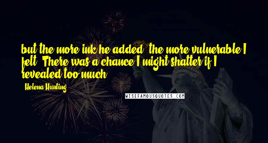 Helena Hunting Quotes: but the more ink he added, the more vulnerable I felt. There was a chance I might shatter if I revealed too much.