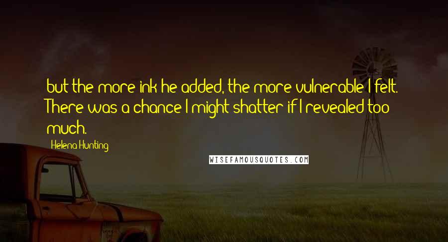 Helena Hunting Quotes: but the more ink he added, the more vulnerable I felt. There was a chance I might shatter if I revealed too much.