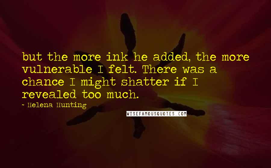 Helena Hunting Quotes: but the more ink he added, the more vulnerable I felt. There was a chance I might shatter if I revealed too much.