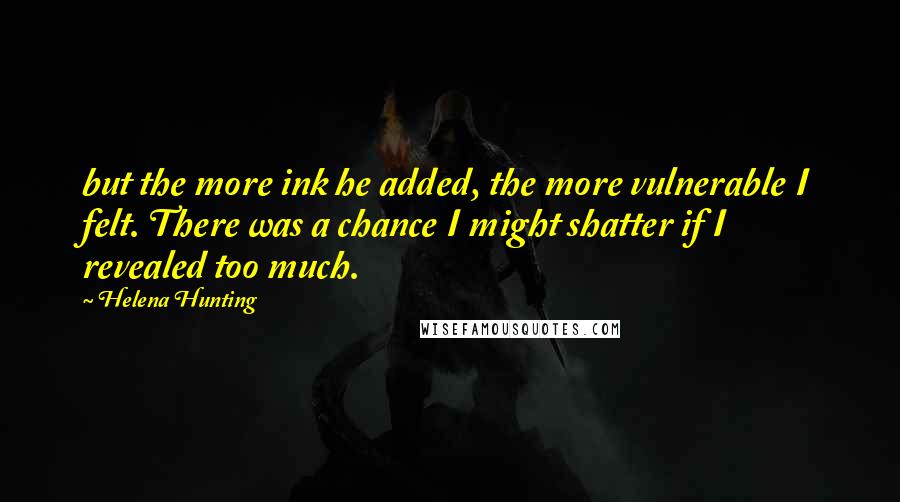 Helena Hunting Quotes: but the more ink he added, the more vulnerable I felt. There was a chance I might shatter if I revealed too much.