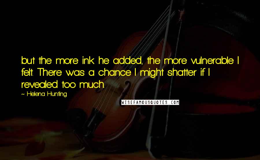Helena Hunting Quotes: but the more ink he added, the more vulnerable I felt. There was a chance I might shatter if I revealed too much.