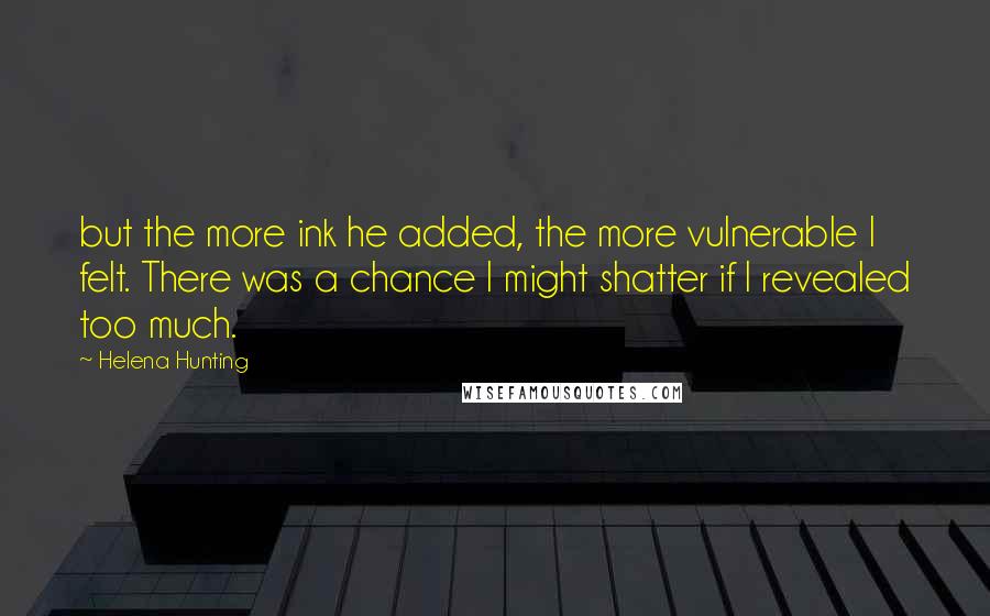 Helena Hunting Quotes: but the more ink he added, the more vulnerable I felt. There was a chance I might shatter if I revealed too much.