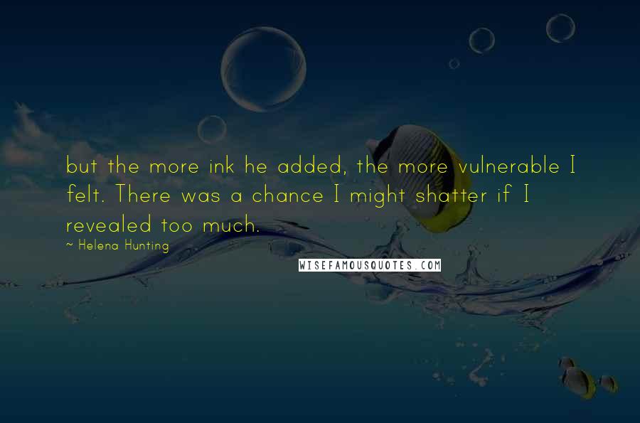 Helena Hunting Quotes: but the more ink he added, the more vulnerable I felt. There was a chance I might shatter if I revealed too much.
