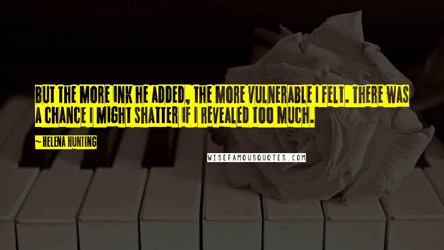 Helena Hunting Quotes: but the more ink he added, the more vulnerable I felt. There was a chance I might shatter if I revealed too much.
