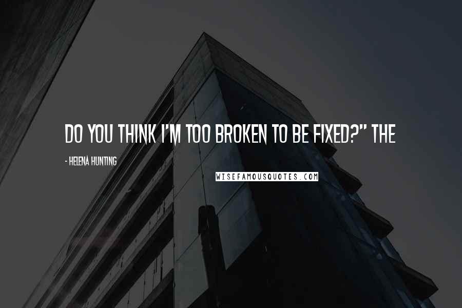 Helena Hunting Quotes: Do you think I'm too broken to be fixed?" The