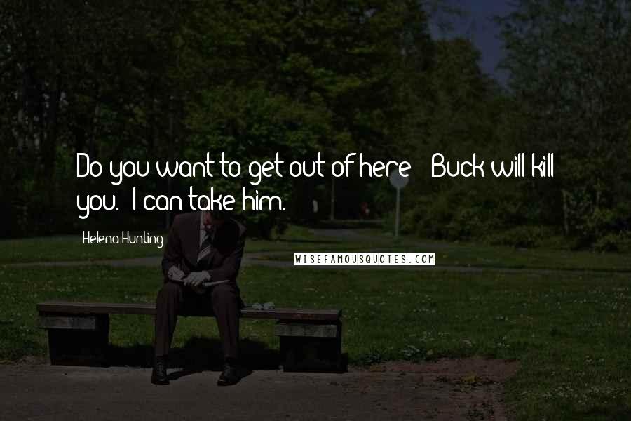 Helena Hunting Quotes: Do you want to get out of here?""Buck will kill you.""I can take him.