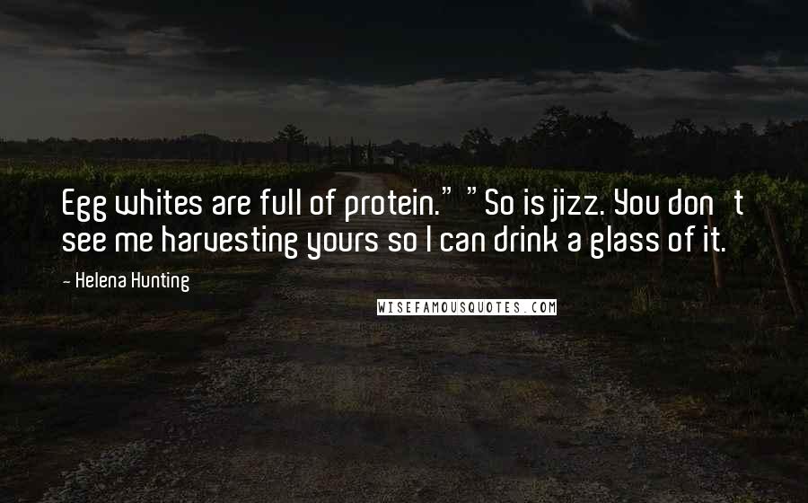 Helena Hunting Quotes: Egg whites are full of protein." "So is jizz. You don't see me harvesting yours so I can drink a glass of it.