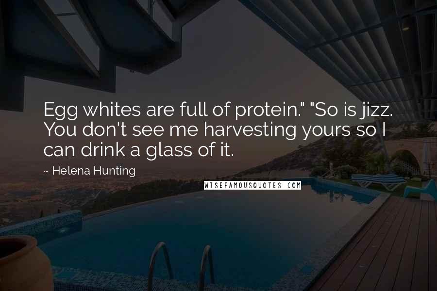 Helena Hunting Quotes: Egg whites are full of protein." "So is jizz. You don't see me harvesting yours so I can drink a glass of it.