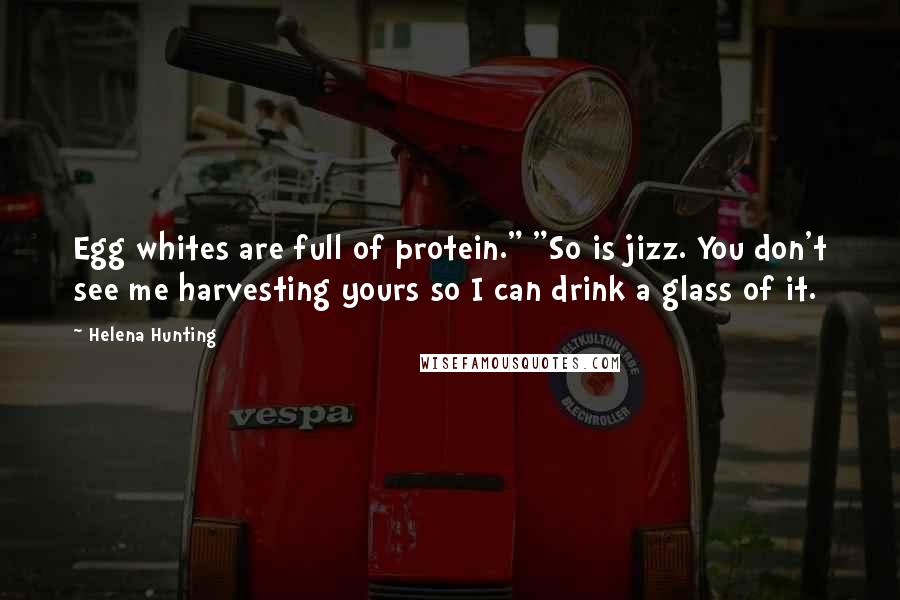 Helena Hunting Quotes: Egg whites are full of protein." "So is jizz. You don't see me harvesting yours so I can drink a glass of it.