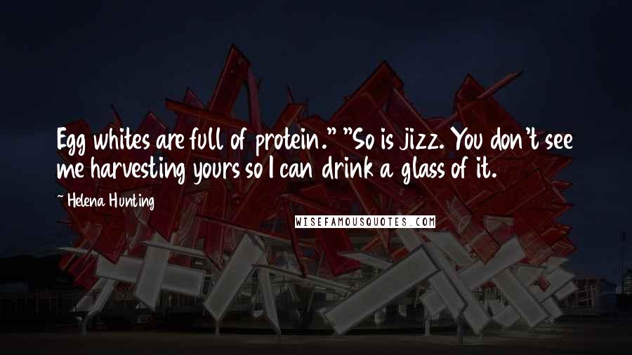 Helena Hunting Quotes: Egg whites are full of protein." "So is jizz. You don't see me harvesting yours so I can drink a glass of it.