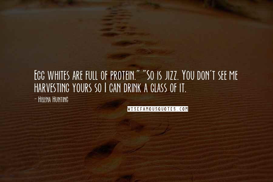 Helena Hunting Quotes: Egg whites are full of protein." "So is jizz. You don't see me harvesting yours so I can drink a glass of it.