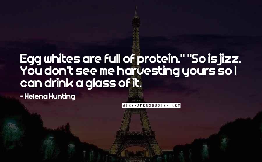 Helena Hunting Quotes: Egg whites are full of protein." "So is jizz. You don't see me harvesting yours so I can drink a glass of it.