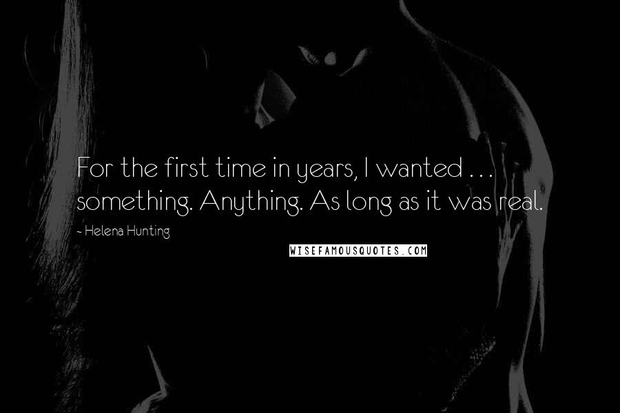 Helena Hunting Quotes: For the first time in years, I wanted . . . something. Anything. As long as it was real.