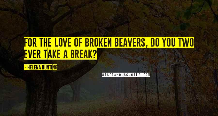 Helena Hunting Quotes: For the love of broken beavers, do you two ever take a break?