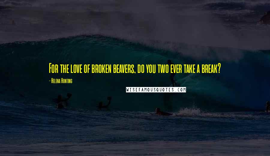 Helena Hunting Quotes: For the love of broken beavers, do you two ever take a break?