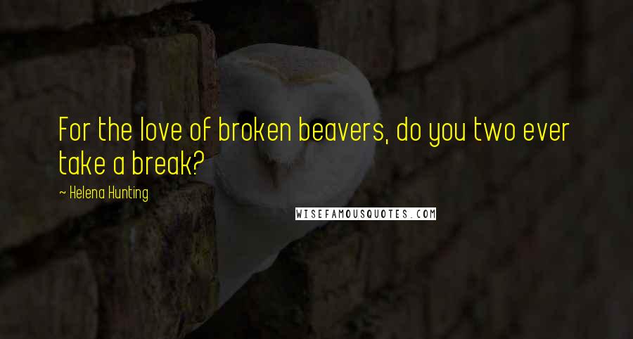 Helena Hunting Quotes: For the love of broken beavers, do you two ever take a break?
