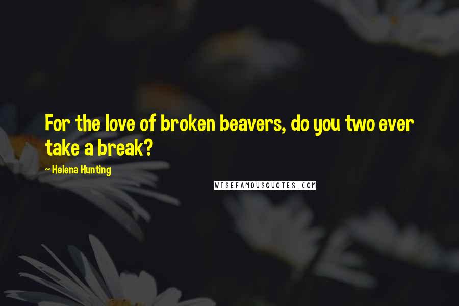 Helena Hunting Quotes: For the love of broken beavers, do you two ever take a break?