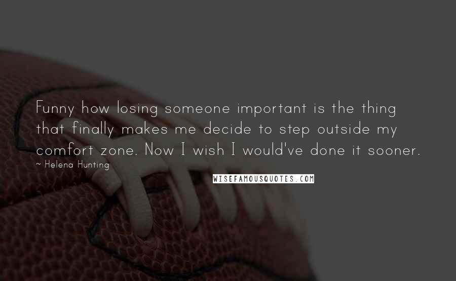 Helena Hunting Quotes: Funny how losing someone important is the thing that finally makes me decide to step outside my comfort zone. Now I wish I would've done it sooner.