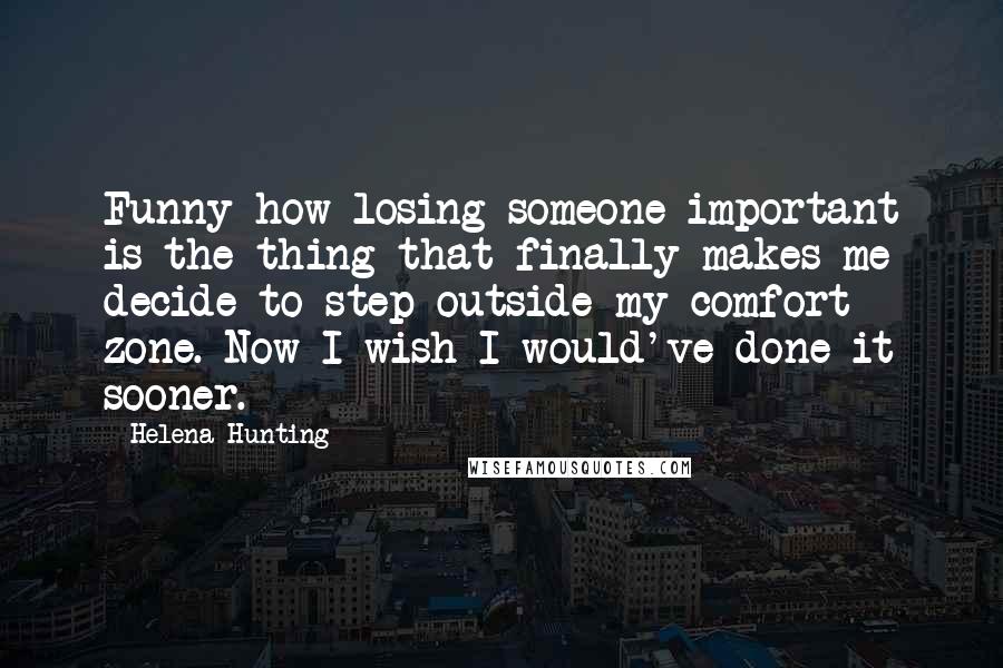 Helena Hunting Quotes: Funny how losing someone important is the thing that finally makes me decide to step outside my comfort zone. Now I wish I would've done it sooner.