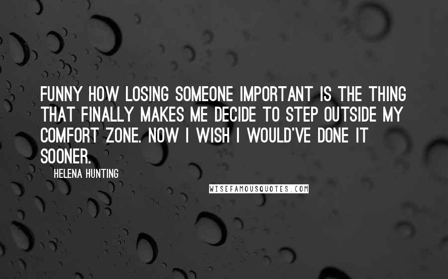 Helena Hunting Quotes: Funny how losing someone important is the thing that finally makes me decide to step outside my comfort zone. Now I wish I would've done it sooner.