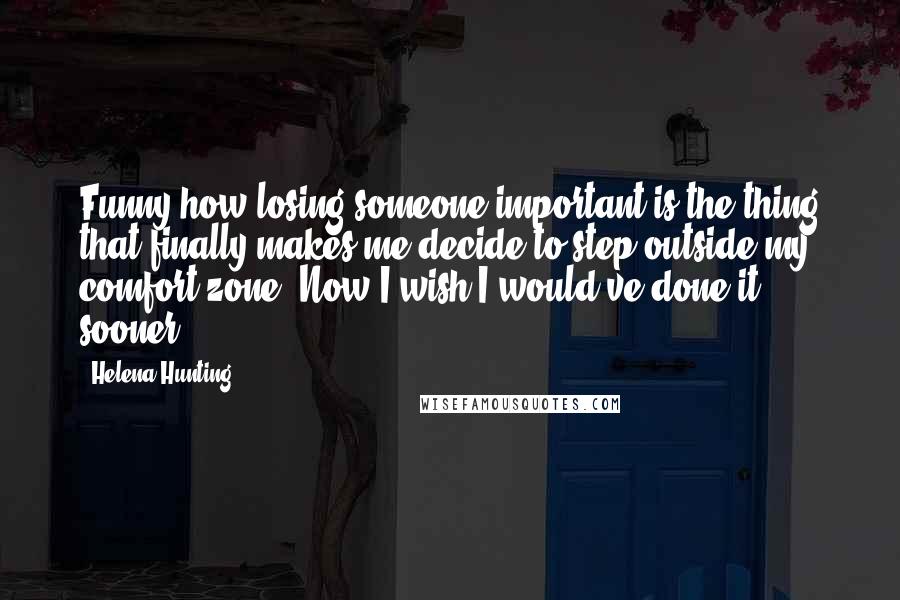 Helena Hunting Quotes: Funny how losing someone important is the thing that finally makes me decide to step outside my comfort zone. Now I wish I would've done it sooner.