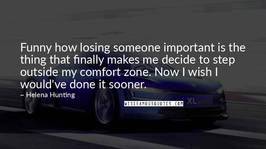 Helena Hunting Quotes: Funny how losing someone important is the thing that finally makes me decide to step outside my comfort zone. Now I wish I would've done it sooner.